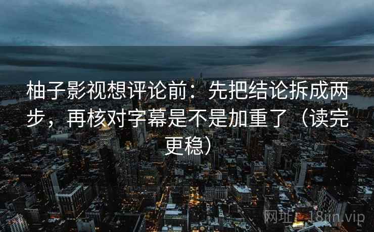 柚子影视想评论前:先把结论拆成两步,再核对字幕是不是加重了(读完更稳)