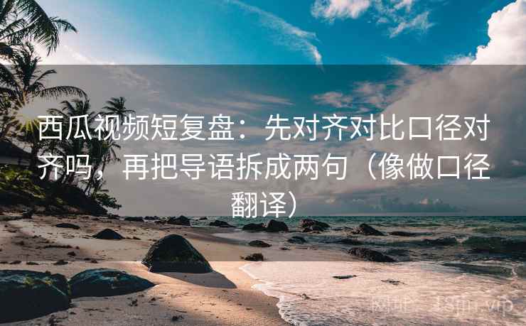 西瓜视频短复盘：先对齐对比口径对齐吗，再把导语拆成两句（像做口径翻译）  第2张