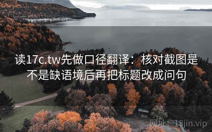 读17c.tw先做口径翻译：核对截图是不是缺语境后再把标题改成问句