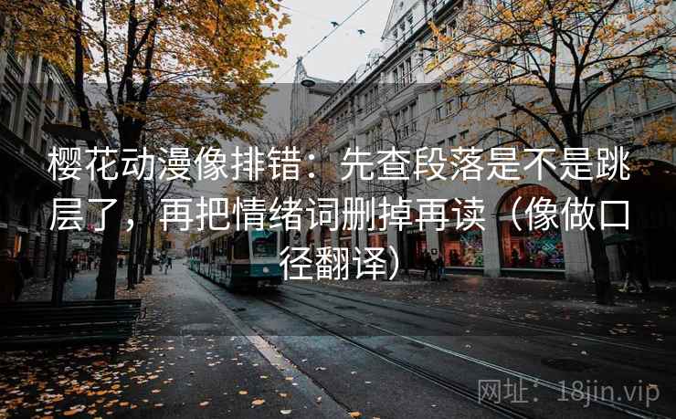 樱花动漫像排错:先查段落是不是跳层了,再把情绪词删掉再读(像做口径翻译)