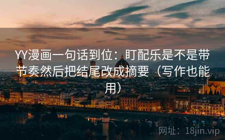 YY漫画一句话到位：盯配乐是不是带节奏然后把结尾改成摘要（写作也能用）