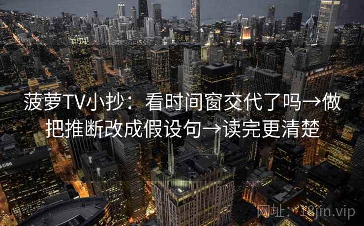 菠萝TV小抄：看时间窗交代了吗→做把推断改成假设句→读完更清楚  第2张