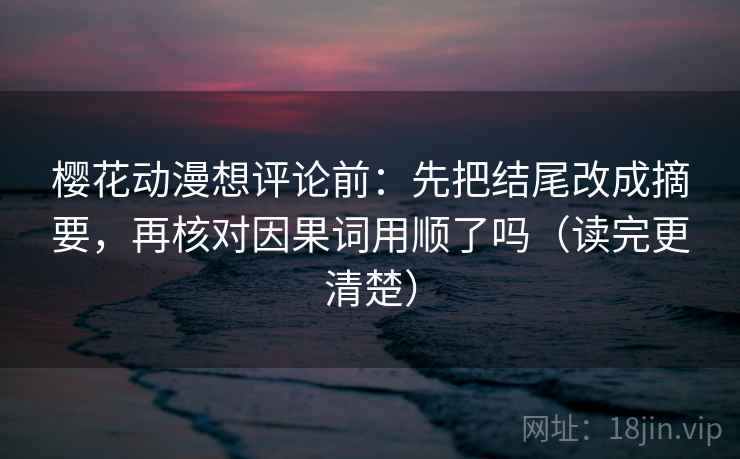 樱花动漫想评论前：先把结尾改成摘要，再核对因果词用顺了吗（读完更清楚）  第2张