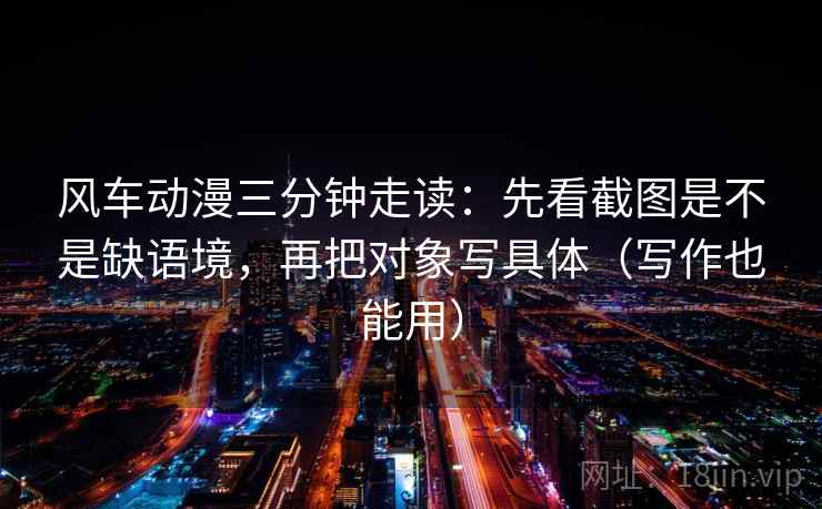 风车动漫三分钟走读:先看截图是不是缺语境,再把对象写具体(写作也能用) 第2张 风车动漫三分钟走读:先看截图是不是缺语境,再把对象写具体(写作也能用) 第2张