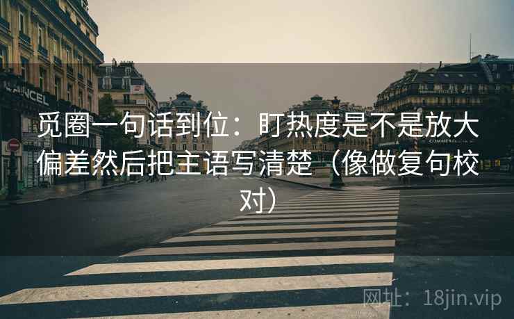 觅圈一句话到位:盯热度是不是放大偏差然后把主语写清楚(像做复句校对) 第2张 觅圈一句话到位:盯热度是不是放大偏差然后把主语写清楚(像做复句校对) 第2张