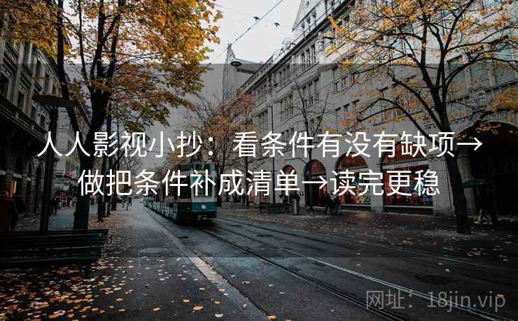 人人影视小抄：看条件有没有缺项→做把条件补成清单→读完更稳