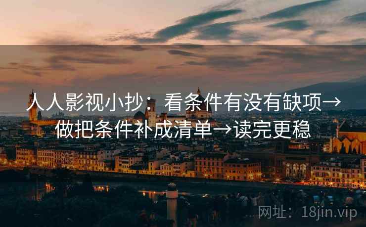人人影视小抄:看条件有没有缺项→做把条件补成清单→读完更稳 第2张 人人影视小抄:看条件有没有缺项→做把条件补成清单→读完更稳 第2张
