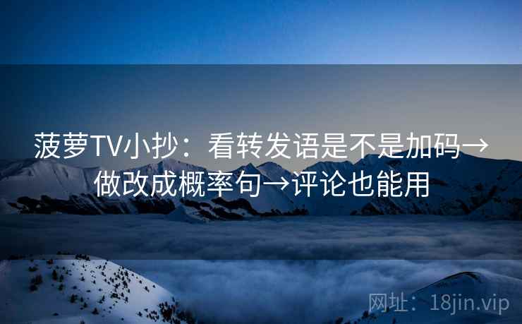 菠萝TV小抄：看转发语是不是加码→做改成概率句→评论也能用