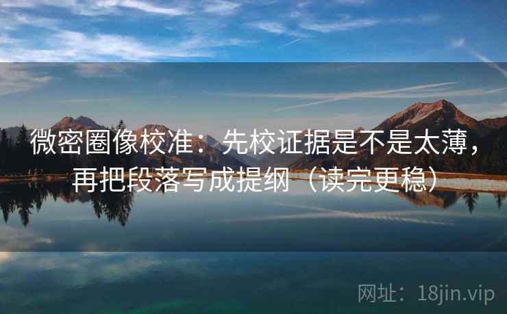 微密圈像校准:先校证据是不是太薄,再把段落写成提纲(读完更稳) 第2张 微密圈像校准:先校证据是不是太薄,再把段落写成提纲(读完更稳) 第2张