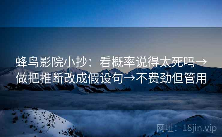 蜂鸟影院小抄：看概率说得太死吗→做把推断改成假设句→不费劲但管用